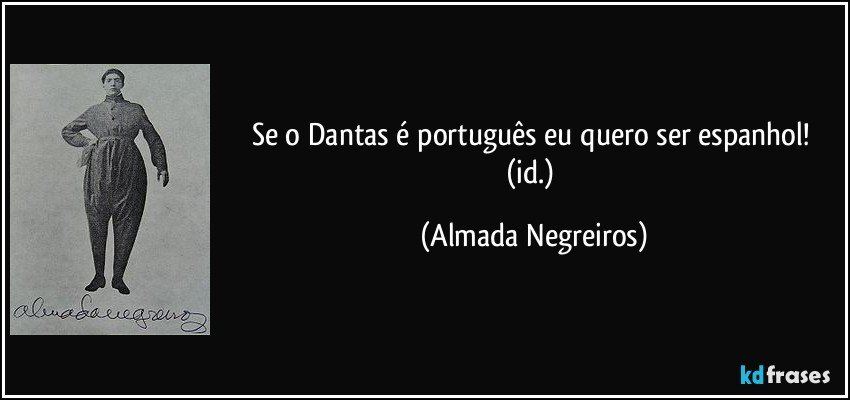 Se o Dantas é português eu quero ser espanhol! (id.) (Almada Negreiros)