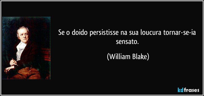 Se o doido persistisse na sua loucura tornar-se-ia sensato. (William Blake)