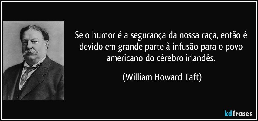 Se o humor é a segurança da nossa raça, então é devido em grande parte à infusão para o povo americano do cérebro irlandês. (William Howard Taft)