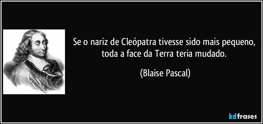 Se o nariz de Cleópatra tivesse sido mais pequeno, toda a face da Terra teria mudado. (Blaise Pascal)