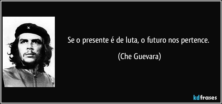 Se o presente é de luta, o futuro nos pertence. (Che Guevara)