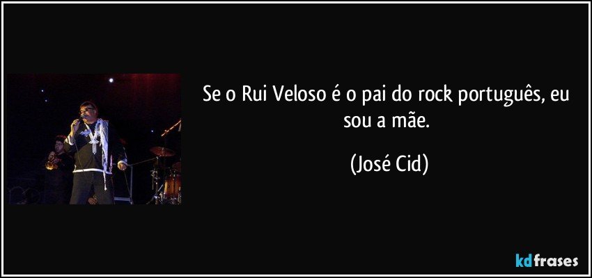 Se o Rui Veloso é o pai do rock português, eu sou a mãe. (José Cid)