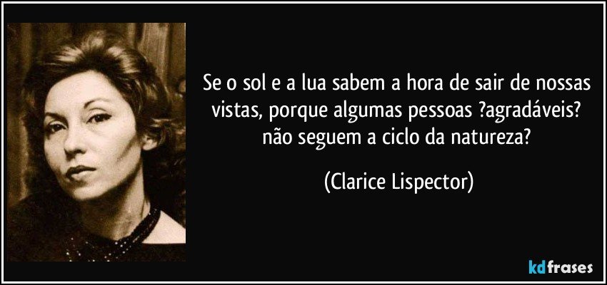 Se o sol e a lua sabem a hora de sair de nossas vistas, porque algumas pessoas ?agradáveis? não seguem a ciclo da natureza? (Clarice Lispector)