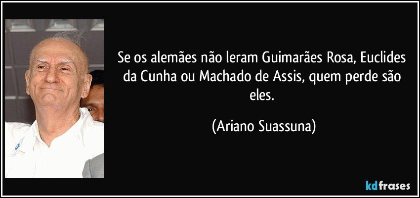 Se os alemães não leram Guimarães Rosa, Euclides da Cunha ou Machado de Assis, quem perde são eles. (Ariano Suassuna)