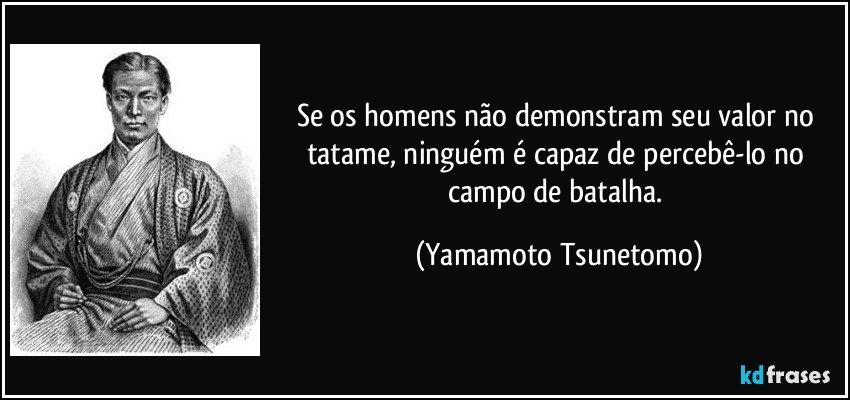 Se os homens não demonstram seu valor no tatame, ninguém é capaz de percebê-lo no campo de batalha. (Yamamoto Tsunetomo)
