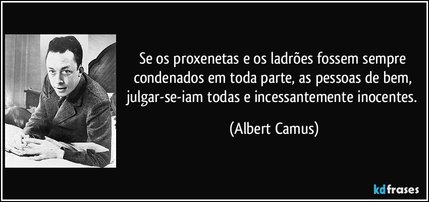 Se os proxenetas e os ladrões fossem sempre condenados em toda parte, as pessoas de bem, julgar-se-iam todas e incessantemente inocentes. (Albert Camus)