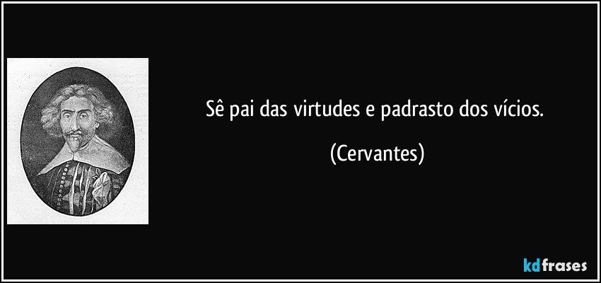 Sê pai das virtudes e padrasto dos vícios. (Cervantes)