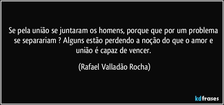 Se pela união se juntaram os homens, porque que por um problema se separariam ? Alguns estão perdendo a noção do que o amor e união é capaz de vencer. (Rafael Valladão Rocha)