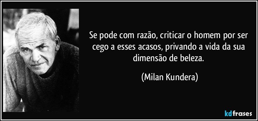 Se pode com razão, criticar o homem por ser cego a esses acasos, privando a vida da sua dimensão de beleza. (Milan Kundera)