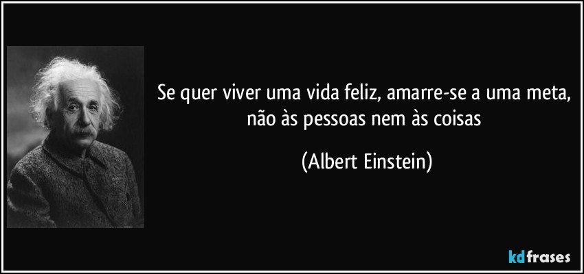 Se quer viver uma vida feliz, amarre-se a uma meta, não às pessoas nem às coisas (Albert Einstein)