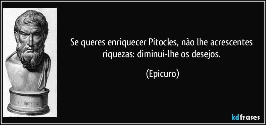 Se queres enriquecer Pítocles, não lhe acrescentes riquezas: diminui-lhe os desejos. (Epicuro)