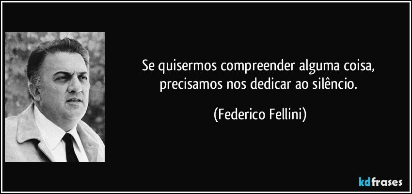 Se quisermos compreender alguma coisa, precisamos nos dedicar ao silêncio. (Federico Fellini)