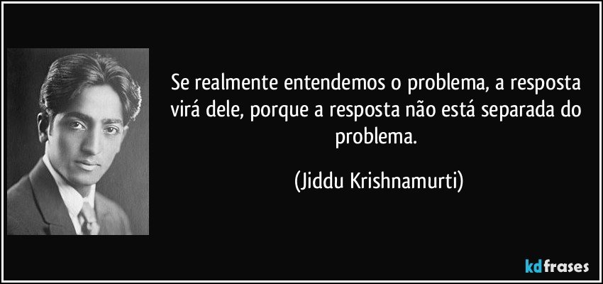 Se realmente entendemos o problema, a resposta virá dele, porque a resposta não está separada do problema. (Jiddu Krishnamurti)