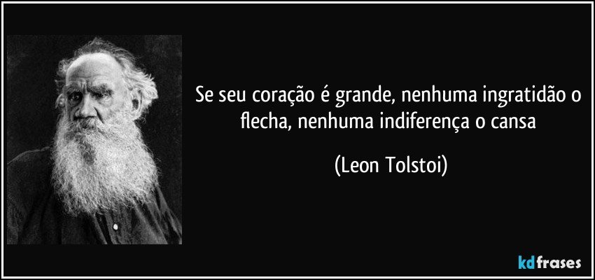 Se seu coração é grande, nenhuma ingratidão o flecha, nenhuma indiferença o cansa (Leon Tolstoi)