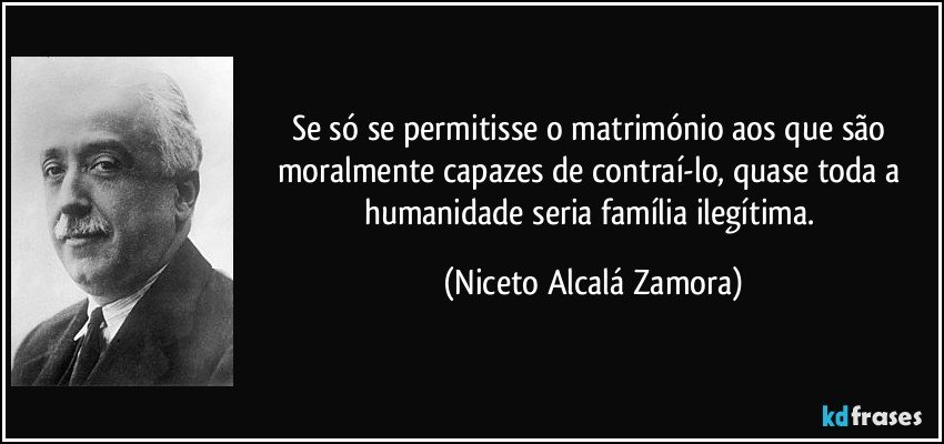 Se só se permitisse o matrimónio aos que são moralmente capazes de contraí-lo, quase toda a humanidade seria família ilegítima. (Niceto Alcalá Zamora)