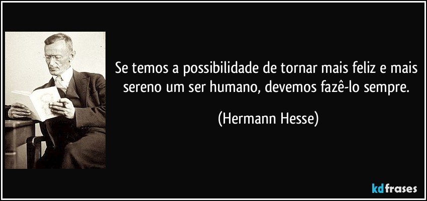Se temos a possibilidade de tornar mais feliz e mais sereno um ser humano, devemos fazê-lo sempre. (Hermann Hesse)