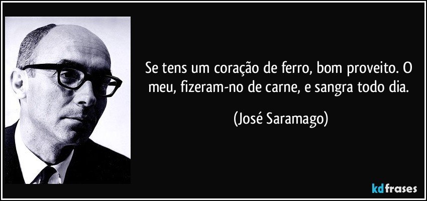 Se tens um coração de ferro, bom proveito. O meu, fizeram-no de carne, e sangra todo dia. (José Saramago)