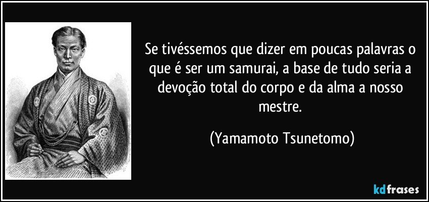 Se tivéssemos que dizer em poucas palavras o que é ser um samurai, a base de tudo seria a devoção total do corpo e da alma a nosso mestre. (Yamamoto Tsunetomo)