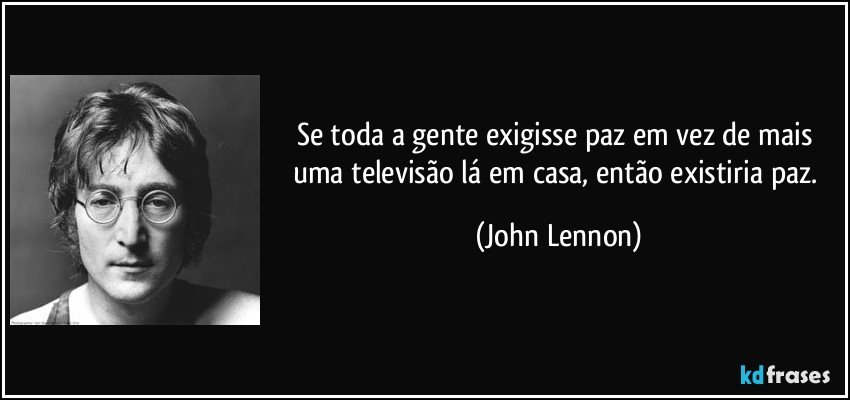 Se toda a gente exigisse paz em vez de mais uma televisão lá em casa, então existiria paz. (John Lennon)
