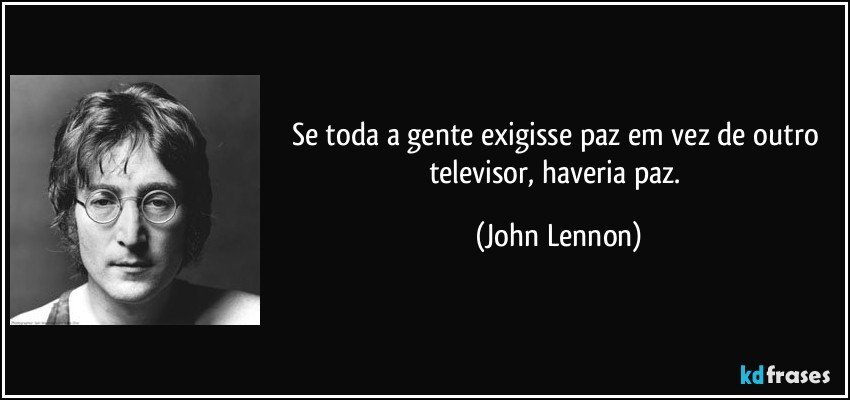 Se toda a gente exigisse paz em vez de outro televisor, haveria paz. (John Lennon)