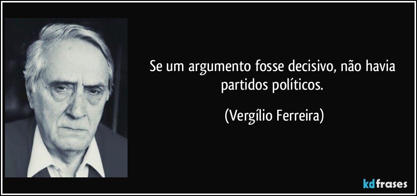 Se um argumento fosse decisivo, não havia partidos políticos. (Vergílio Ferreira)