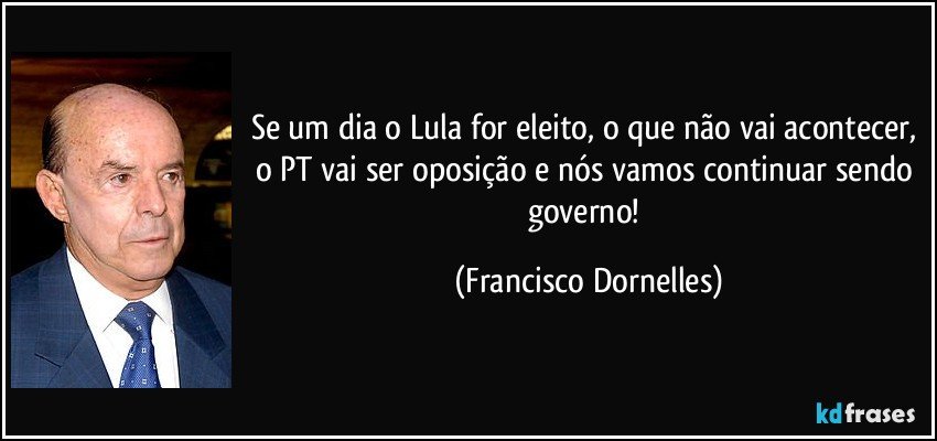 Se um dia o Lula for eleito, o que não vai acontecer, o PT vai ser oposição e nós vamos continuar sendo governo! (Francisco Dornelles)