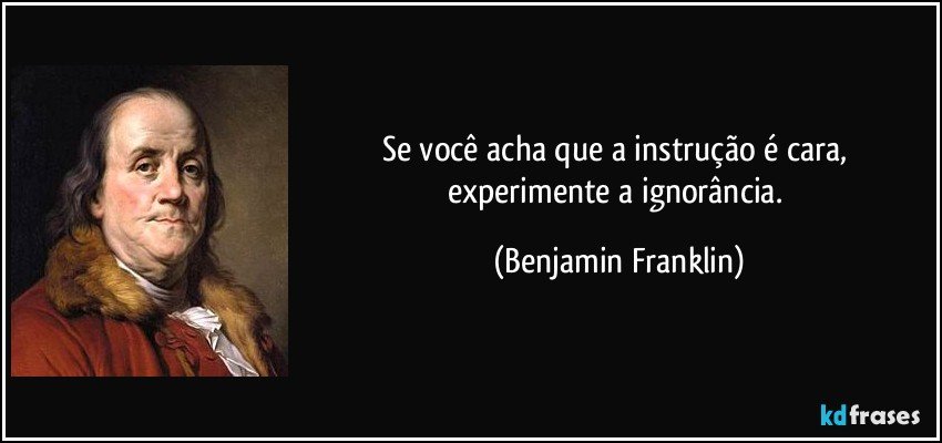 Se você acha que a instrução é cara, experimente a ignorância. (Benjamin Franklin)