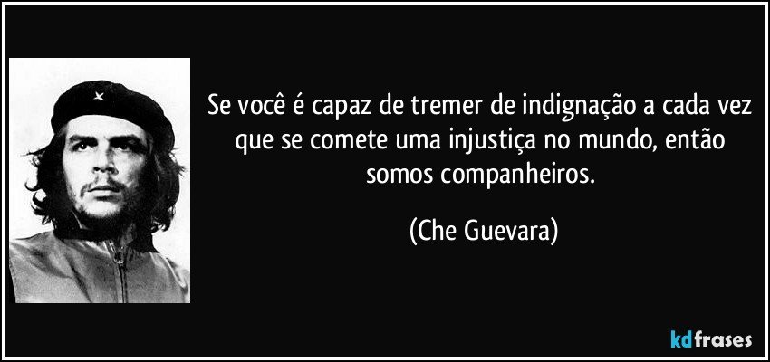 Se você é capaz de tremer de indignação a cada vez que se comete uma injustiça no mundo, então somos companheiros. (Che Guevara)