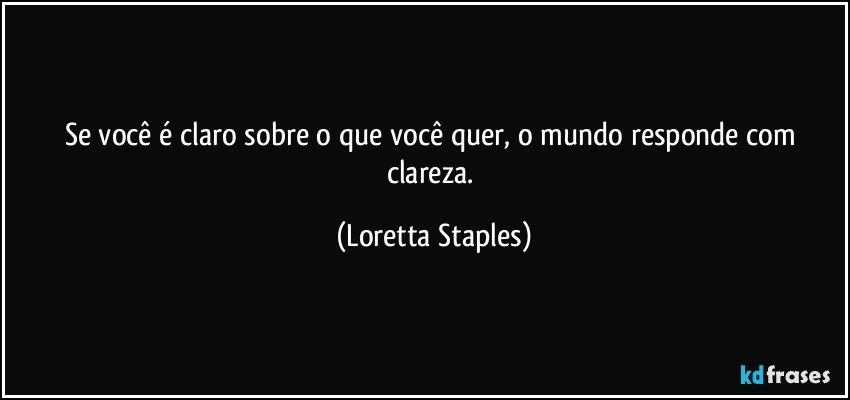 Se você é claro sobre o que você quer, o mundo responde com clareza. (Loretta Staples)