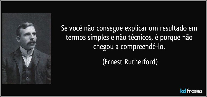 Se você não consegue explicar um resultado em termos simples e não técnicos, é porque não chegou a compreendê-lo. (Ernest Rutherford)