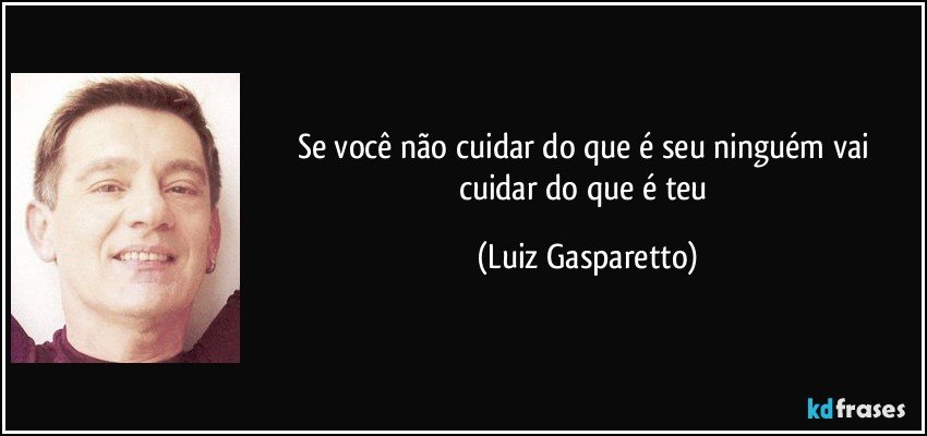 Se você não cuidar do que é seu ninguém vai cuidar do que é teu (Luiz Gasparetto)