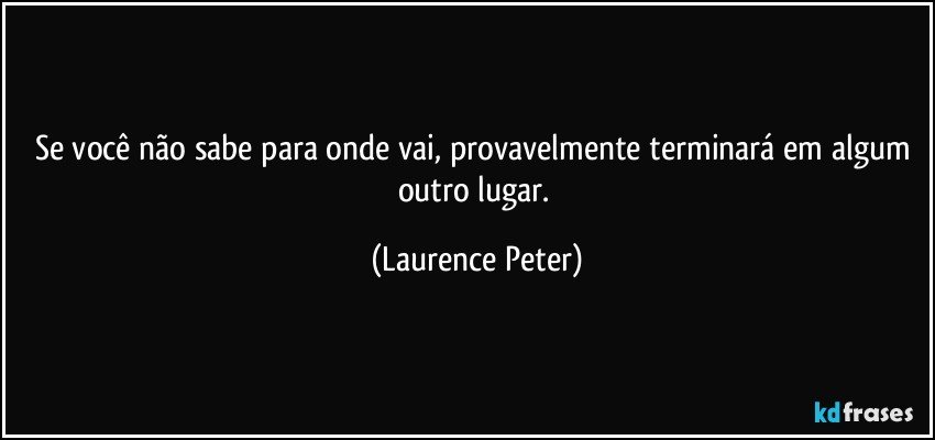 Se você não sabe para onde vai, provavelmente terminará em algum outro lugar. (Laurence Peter)