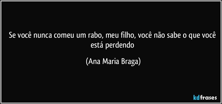 Se você nunca comeu um rabo, meu filho, você não sabe o que você está perdendo (Ana Maria Braga)