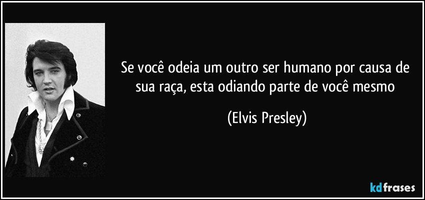 Se você odeia um outro ser humano por causa de sua raça, esta odiando parte de você mesmo (Elvis Presley)