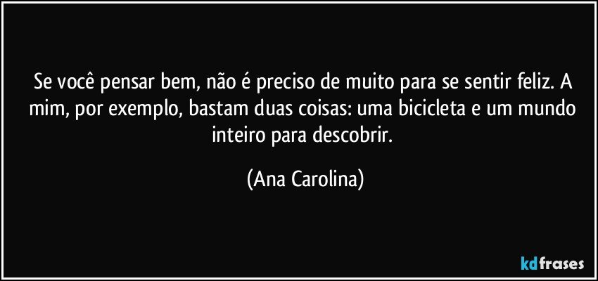 Se você pensar bem, não é preciso de muito para se sentir feliz. A mim, por exemplo, bastam duas coisas: uma bicicleta e um mundo inteiro para descobrir. (Ana Carolina)