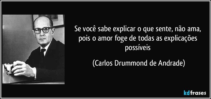 Se você sabe explicar o que sente, não ama, pois o amor foge de todas as explicações possíveis (Carlos Drummond de Andrade)