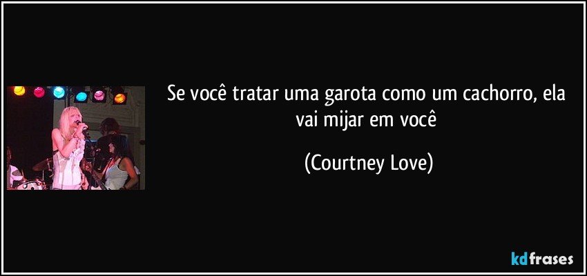 Se você tratar uma garota como um cachorro, ela vai mijar em você (Courtney Love)