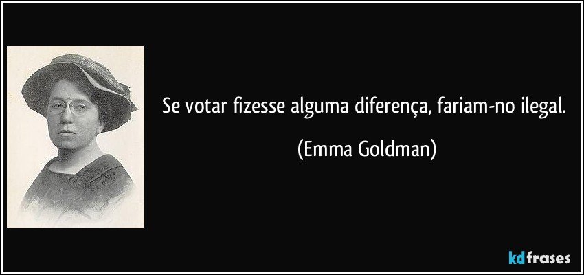 Se votar fizesse alguma diferença, fariam-no ilegal. (Emma Goldman)
