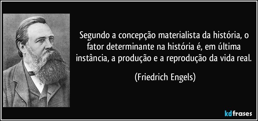 Segundo a concepção materialista da história, o fator determinante na história é, em última instância, a produção e a reprodução da vida real. (Friedrich Engels)