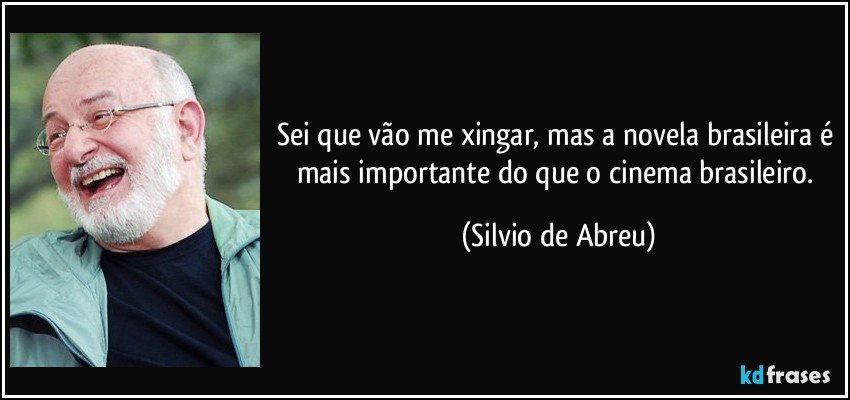Sei que vão me xingar, mas a novela brasileira é mais importante do que o cinema brasileiro. (Silvio de Abreu)