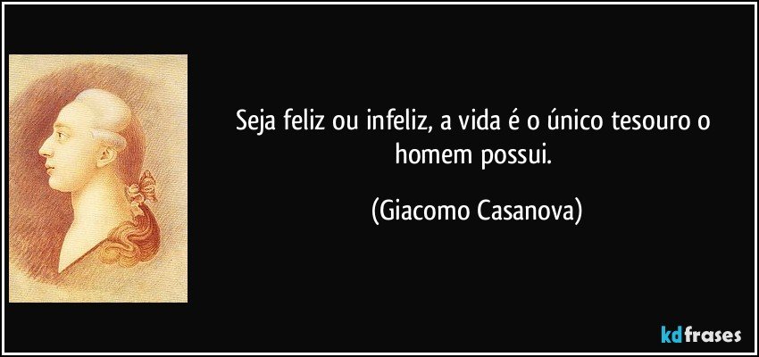 Seja feliz ou infeliz, a vida é o único tesouro o homem possui. (Giacomo Casanova)