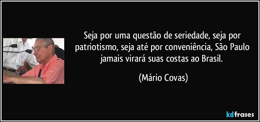 Seja por uma questão de seriedade, seja por patriotismo, seja até por conveniência, São Paulo jamais virará suas costas ao Brasil. (Mário Covas)