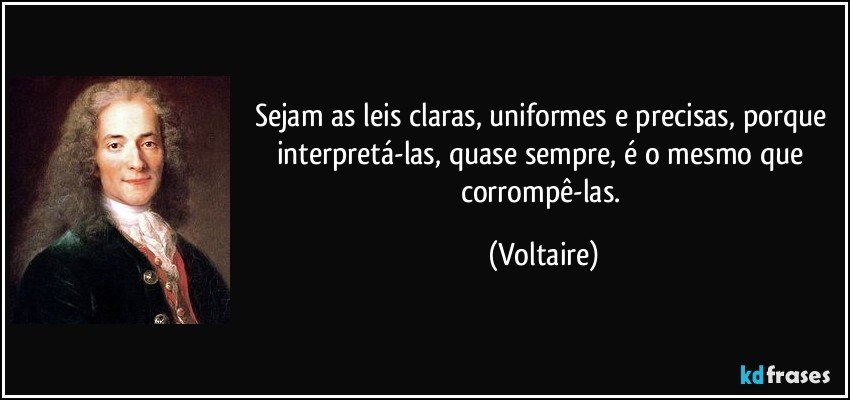 Sejam as leis claras, uniformes e precisas, porque interpretá-las, quase sempre, é o mesmo que corrompê-las. (Voltaire)