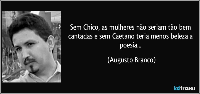 Sem Chico, as mulheres não seriam tão bem cantadas e sem Caetano teria menos beleza a poesia... (Augusto Branco)