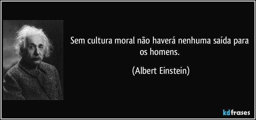Sem cultura moral não haverá nenhuma saída para os homens. (Albert Einstein)