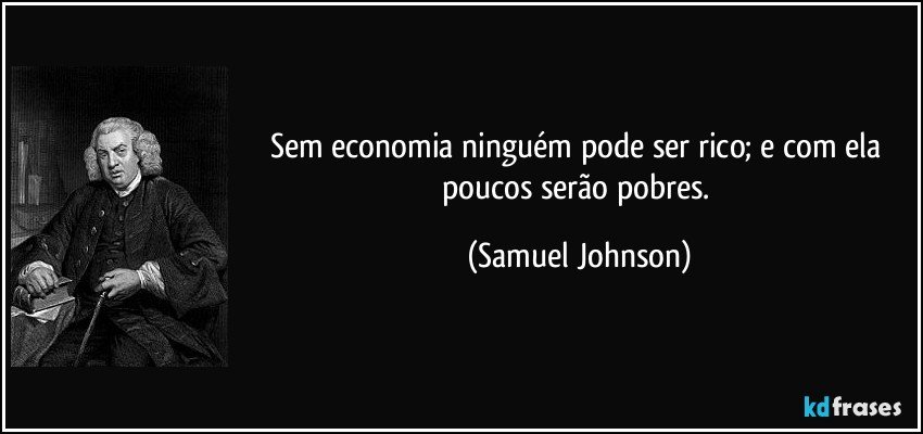 Sem economia ninguém pode ser rico; e com ela poucos serão pobres. (Samuel Johnson)