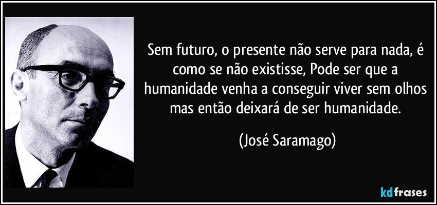 Sem futuro, o presente não serve para nada, é como se não existisse, Pode ser que a humanidade venha a conseguir viver sem olhos mas então deixará de ser humanidade. (José Saramago)