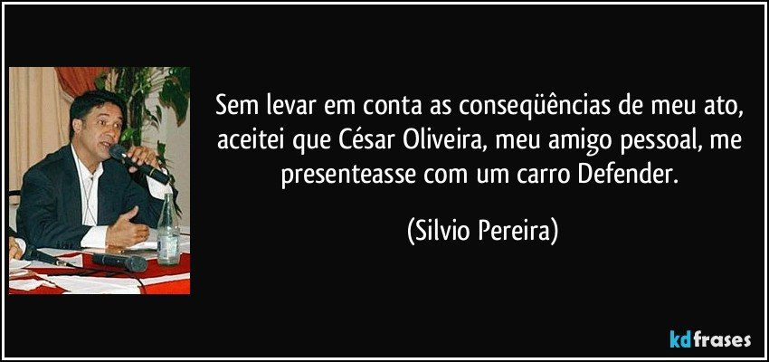Sem levar em conta as conseqüências de meu ato, aceitei que César Oliveira, meu amigo pessoal, me presenteasse com um carro Defender. (Silvio Pereira)