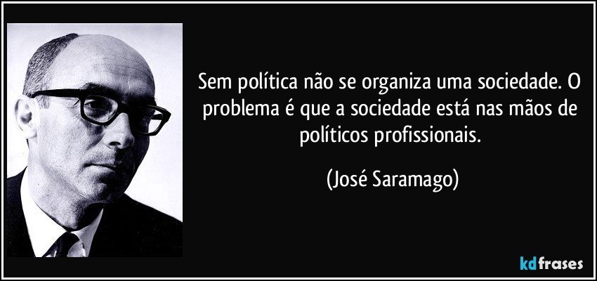 Sem política não se organiza uma sociedade. O problema é que a sociedade está nas mãos de políticos profissionais. (José Saramago)