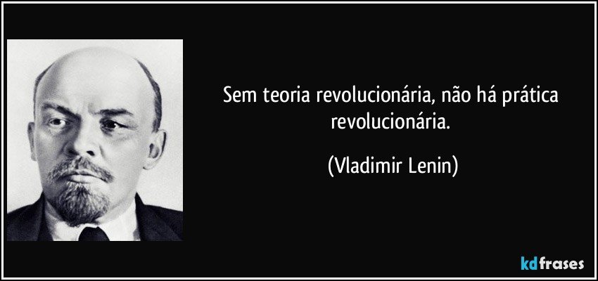 Sem teoria revolucionária, não há prática revolucionária. (Vladimir Lenin)